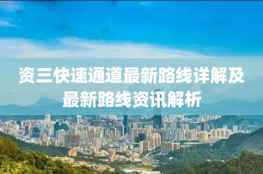 资三快速通道最新路线详解及最新路线资讯解析