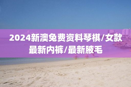 2024新澳兔费资料琴棋/女款最新内裤/最新腋毛