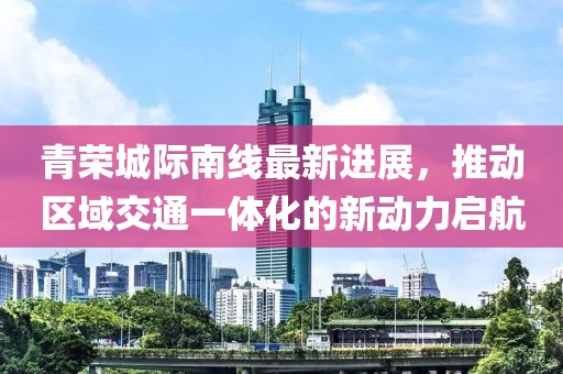 青荣城际南线最新进展，推动区域交通一体化的新动力启航