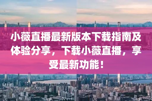 小薇直播最新版本下载指南及体验分享，下载小薇直播，享受最新功能！