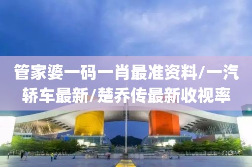 管家婆一码一肖最准资料/一汽轿车最新/楚乔传最新收视率