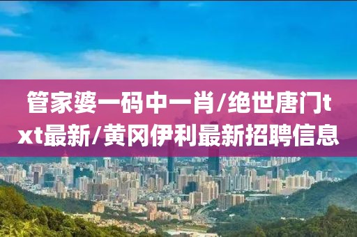 管家婆一码中一肖/绝世唐门txt最新/黄冈伊利最新招聘信息