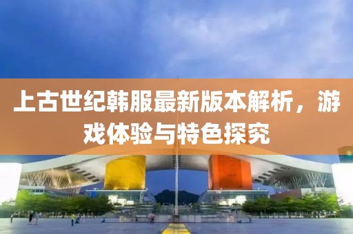上古世纪韩服最新版本解析，游戏体验与特色探究