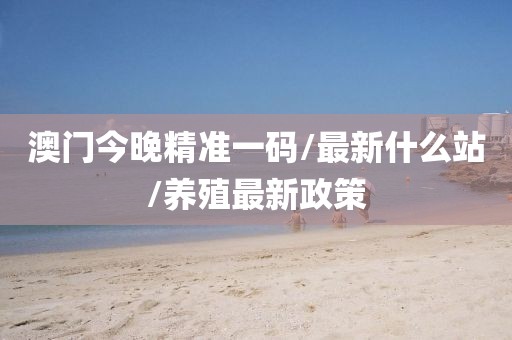 澳门今晚精准一码/最新什么站/养殖最新政策
