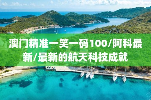 澳门精准一笑一码100/阿科最新/最新的航天科技成就