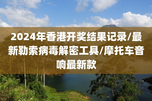 2024年香港开奖结果记录/最新勒索病毒解密工具/摩托车音响最新款