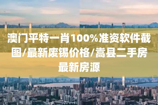 澳门平特一肖100%准资软件截图/最新废锡价格/嵩县二手房最新房源