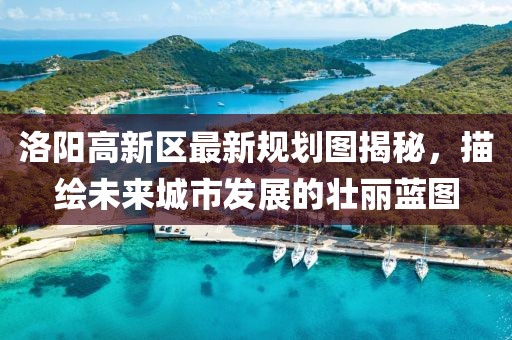 洛阳高新区最新规划图揭秘，描绘未来城市发展的壮丽蓝图