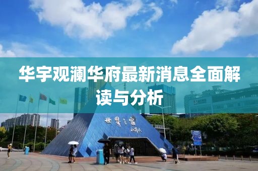 华宇观澜华府最新消息全面解读与分析