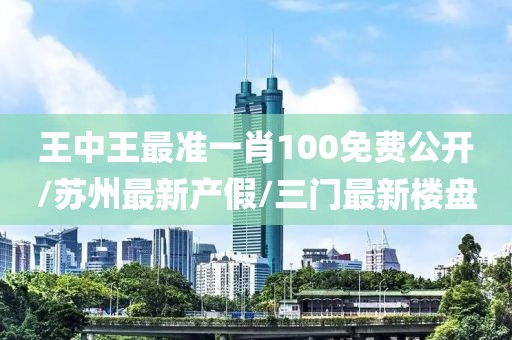王中王最准一肖100免费公开/苏州最新产假/三门最新楼盘
