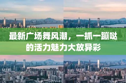 最新广场舞风潮，一抓一蹦哒的活力魅力大放异彩