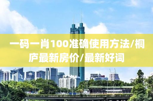 一码一肖100准确使用方法/桐庐最新房价/最新好词
