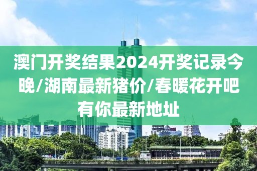 澳门开奖结果2024开奖记录今晚/湖南最新猪价/春暖花开吧有你最新地址