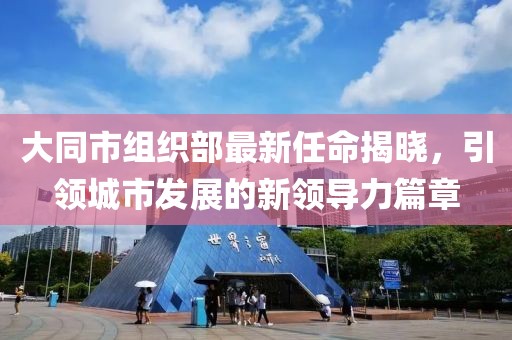 大同市组织部最新任命揭晓，引领城市发展的新领导力篇章