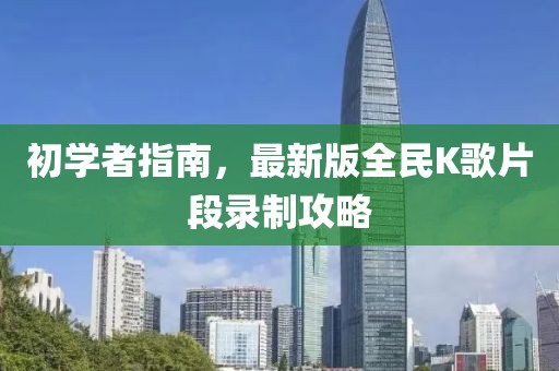 初学者指南，最新版全民K歌片段录制攻略