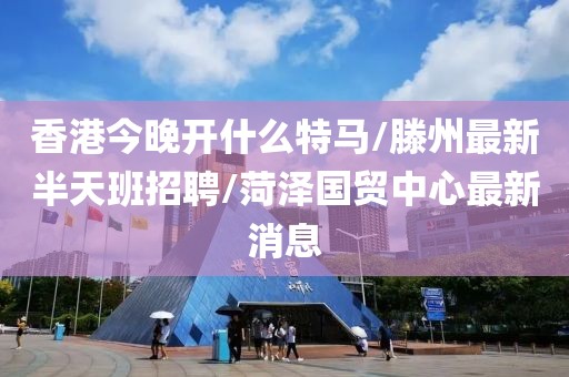 香港今晚开什么特马/滕州最新半天班招聘/菏泽国贸中心最新消息