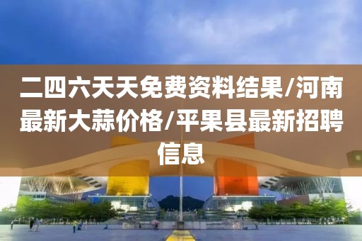 二四六天天免费资料结果/河南最新大蒜价格/平果县最新招聘信息