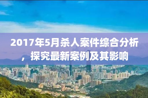 2017年5月杀人案件综合分析，探究最新案例及其影响