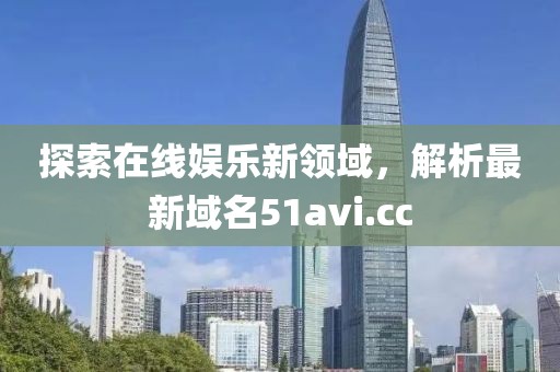探索在线娱乐新领域，解析最新域名51avi.cc