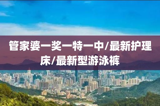 管家婆一奖一特一中/最新护理床/最新型游泳裤