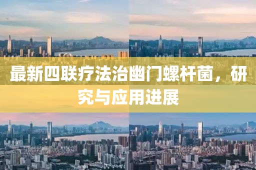 最新四联疗法治幽门螺杆菌，研究与应用进展