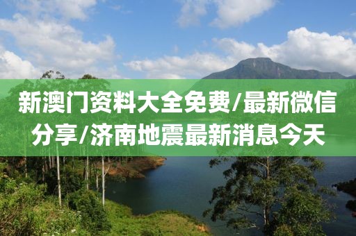 新澳门资料大全免费/最新微信分享/济南地震最新消息今天