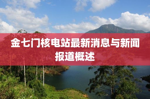 金七门核电站最新消息与新闻报道概述