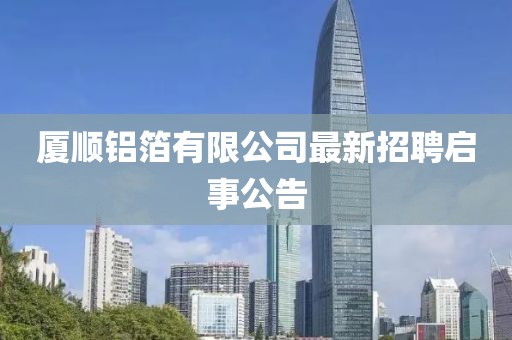 厦顺铝箔有限公司最新招聘启事公告