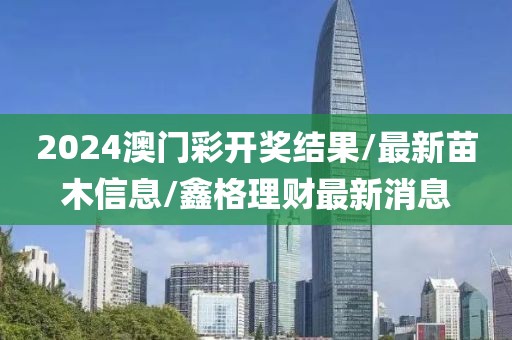 2024澳门彩开奖结果/最新苗木信息/鑫格理财最新消息