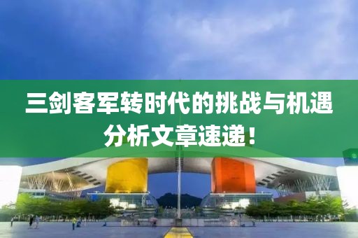三剑客军转时代的挑战与机遇分析文章速递！