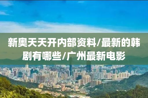 新奥天天开内部资料/最新的韩剧有哪些/广州最新电影