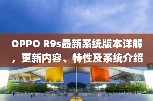 OPPO R9s最新系统版本详解，更新内容、特性及系统介绍