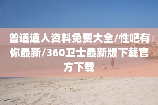 曾道道人资料免费大全/性吧有你最新/360卫士最新版下载官方下载