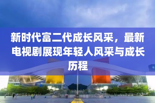 新时代富二代成长风采，最新电视剧展现年轻人风采与成长历程