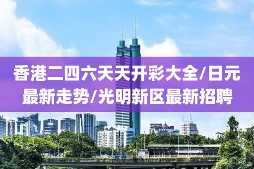 香港二四六天天开彩大全/日元最新走势/光明新区最新招聘