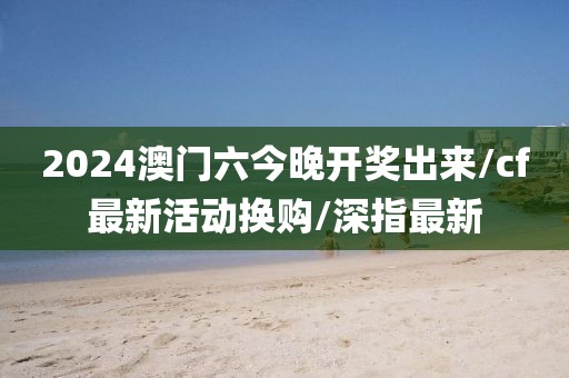 2024澳门六今晚开奖出来/cf最新活动换购/深指最新