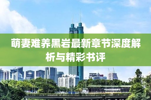 萌妻难养黑岩最新章节深度解析与精彩书评