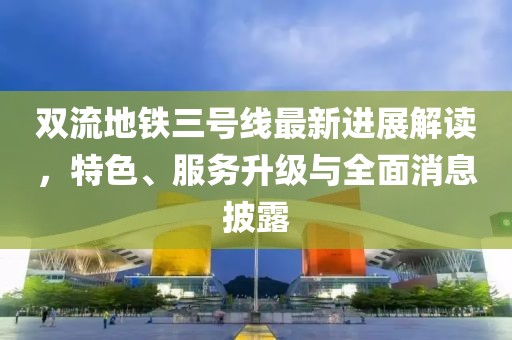 双流地铁三号线最新进展解读，特色、服务升级与全面消息披露