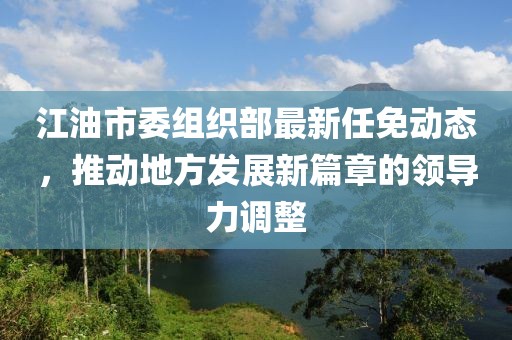 江油市委组织部最新任免动态，推动地方发展新篇章的领导力调整