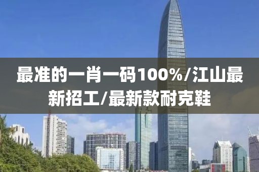 最准的一肖一码100%/江山最新招工/最新款耐克鞋
