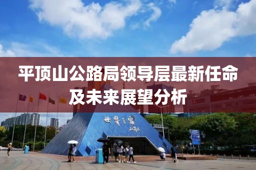 平顶山公路局领导层最新任命及未来展望分析