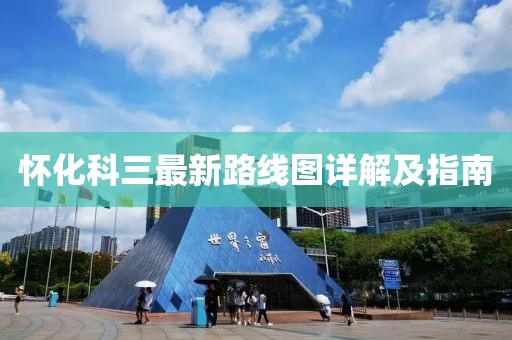 怀化科三最新路线图详解及指南