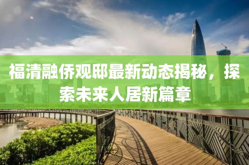 福清融侨观邸最新动态揭秘，探索未来人居新篇章
