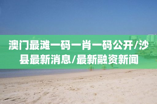 澳门最滩一码一肖一码公开/沙县最新消息/最新融资新闻