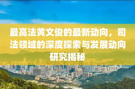 最高法黄文俊的最新动向，司法领域的深度探索与发展动向研究揭秘