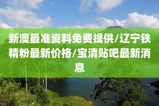 新澳最准资料免费提供/辽宁铁精粉最新价格/宝清贴吧最新消息