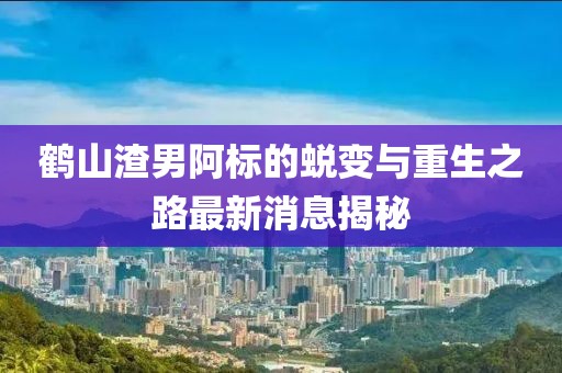 鹤山渣男阿标的蜕变与重生之路最新消息揭秘