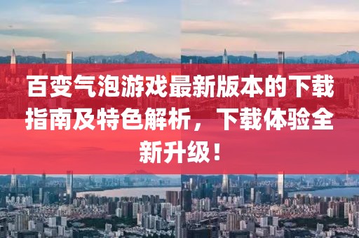 百变气泡游戏最新版本的下载指南及特色解析，下载体验全新升级！