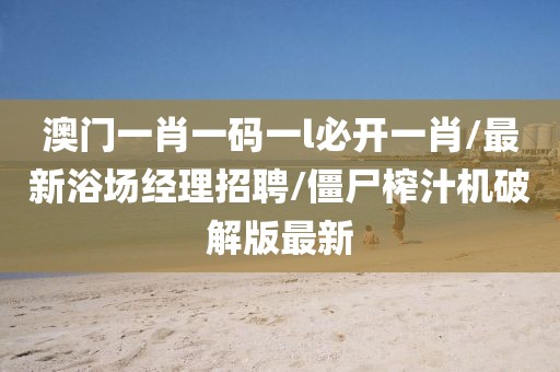 澳门一肖一码一l必开一肖/最新浴场经理招聘/僵尸榨汁机破解版最新