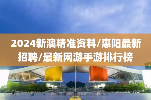 2024新澳精准资料/惠阳最新招聘/最新网游手游排行榜